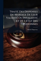 Traité Des Dispenses De Mariage, De Leur Validité Ou Invalidité Et De L'état Des Personnes, Suivant Les Dispositions Canoniques Ordonnances & Arrets ... 1175913847 Book Cover
