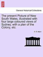 The present Picture of New South Wales, illustrated with four large coloured views of Sydney, with a plan of the Colony, etc. 1241495858 Book Cover