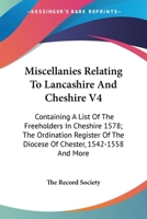 Miscellanies Relating To Lancashire And Cheshire V4: Containing A List Of The Freeholders In Cheshire 1578; The Ordination Register Of The Diocese Of Chester, 1542-1558 And More 1163602884 Book Cover