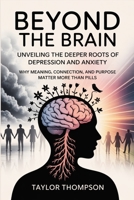 Beyond the Brain: Unveiling the Deeper Roots of Depression and Anxiety: Why Meaning, Connection, and Purpose Matter More Than Pills B0FK565ZCK Book Cover