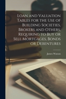 Loan and Valuation Tables for the Use of Building Societies, Brokers and Others, Requiring to Buy or Sell Mortgages, Bonds or Debentures [microform] 1014074126 Book Cover