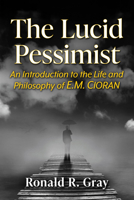 The Lucid Pessimist: An Introduction to the Life and Philosophy of E.M. Cioran 1476691797 Book Cover