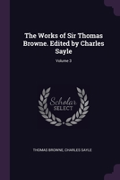 The Works of Sir Thomas Browne. Edited by Charles Sayle; Volume 3 1022194119 Book Cover