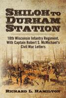 Shiloh to Durham Station: 18th Wisconsin Infantry Regiment, with Captain Robert S. McMichael's Civil War Letters 1456460498 Book Cover