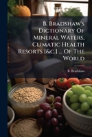 B. Bradshaw's Dictionary of Mineral Waters, Climatic Health Resorts [&c.] ... of the World 1245189735 Book Cover
