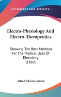 Electro-Physiology And Electro-Therapeutics: Showing The Best Methods For The Medical Uses Of Electricity 1164629808 Book Cover