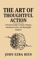 The Art of Thoughtful Action: How Intentionality Turns Small Efforts into Big Results B0DSHWMZW5 Book Cover