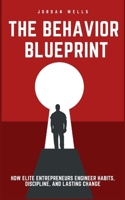 The Behavior Blueprint: How Elite Entrepreneurs Engineer Habits, Discipline, and Lasting Change B0FGWK8GGX Book Cover