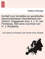 Archief voor kerkelijke en wereldsche Geschiedenissen inzonderheid van Utrecht. Uitgegeven door J. J. D. van Flensburg. Met eene voorrede van H. J. Royaards. Vi Deel 1241461449 Book Cover