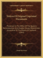 Notices of Original Unprinted Documents Preserved in the Office of the Queen's Remembrancer and Chapter-House, Westminster, Illustrative of the History of Scotland 1437052487 Book Cover