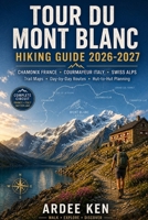 Tour du Mont Blanc Hiking Guide 2026–2027: Chamonix France, Courmayeur Italy & Swiss Alps Trek with Detailed Trail Maps, Day-by-Day Itineraries, Hut-to-Hut Routes and Essential Planning Tips B0HH3W74H9 Book Cover