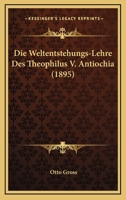Die Weltentstehungs-Lehre Des Theophilus V. Antiochia: Inaug.-Diss. Leipzig 1021717843 Book Cover