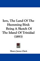 Iere, The Land Of The Humming Bird: Being A Sketch Of The Island Of Trinidad 1241762864 Book Cover
