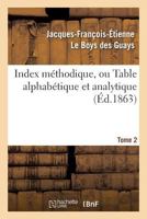 Index Ma(c)Thodique, Ou Table Alphaba(c)Tique. Tome 2: Et Analytique de Ce Qui Est Contenu Dans Les Arcanes CA(C)Lestes 2012803660 Book Cover