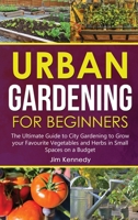 Urban Gardening for Beginners: The Ultimate Guide to City Gardening to Grow your Favourite Vegetables and Herbs in Small Spaces on a Budget B0915GWTLB Book Cover