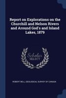 Report on Explorations on the Churchill and Nelson Rivers and Around Gods and Island Lakes, 1879 1015227317 Book Cover