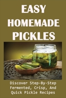 Easy Homemade Pickles: Discover Step-By-Step Fermented, Crisp, And Quick Pickle Recipes: How To Make Pickles Out Of Basically Any Fruit Or Vegetable B0976C5YTY Book Cover
