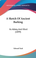 A Sketch Of Ancient Barking: Its Abbey, And Ilford 1376895986 Book Cover