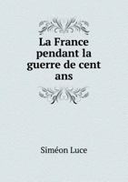La France Pendant La Guerre de Cent ANS: �pisodes Historiques Et Vie Priv�e Aux XIV Et Xv�mes Si�cles 1275301258 Book Cover