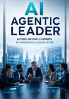 AI Agentic Leader: Moving Beyond Chatbots to Autonomous Organization (The Agentic Advantage Series) B0H17VSHRL Book Cover