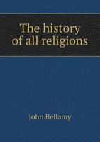 The History of All Religions ...: Comprehending a Series of Researches Explanatory of the Opinions, Customs, and Representative Worship in the ... the Commencement of the Christian Dispensati 5518631510 Book Cover