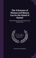 The Volcanoes of Kilauea and Mauna Loa On the Island of Hawaii: Their Variously Recorded History to the Present Time 1297591402 Book Cover