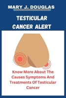 TESTICULAR CANCER ALERT: Know More About The Causes Symptoms And Treatments Of Testicular Cancer B0C7J55F69 Book Cover