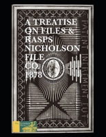 A Treatise On Files And Rasps - Nicholson File Company: Descriptive And Illustrated For The Use Of Master Mechanics And Dealers, &c. 1534685693 Book Cover