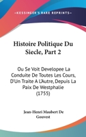 Histoire Politique Du Siecle, Part 2: Ou Se Voit Developee La Conduite De Toutes Les Cours, D’Un Traite A L’Autre, Depuis La Paix De Westphalie (1755) 1166187217 Book Cover