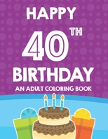 Happy 40th Birthday An Adult Coloring Book: Relaxing And Calming Coloring Activity Pages, Happy And Cheerful Illustrations For Unwinding B08KQ8RN19 Book Cover