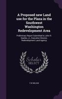 A Proposed new Land use for the Plaza in the Southwest Washington Redevelopment Area: Preliminary Report Submitted to John R. Searles, Jr., Executive Director, Redevelopment Land Agency 1355837375 Book Cover