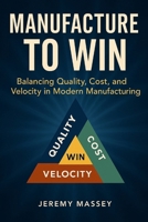 Manufacture to Win: Balancing Quality, Cost, and Velocity in Modern Manufacturing B0FP2TS5ZJ Book Cover