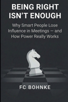 Being Right Isn’t Enough: Why Smart People Lose Influence in Meetings — and How Power Really Works B0GJFZ4WM3 Book Cover