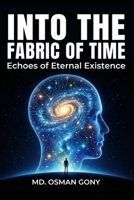 Into the Fabric of Time: Echoes of Eternal Existence: Unveiling the Multi-Dimensional Reality of Time, Space, Consciousness, and Co-creation B0FKKKNYNR Book Cover