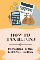 How To Tax Refund: Instructions For You To Get Your Tax Back: Strategies For Utilizing Deductions B09CKYH6PG Book Cover
