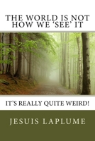 The World Is Not How We 'See' It: It's Really Quite Weird! 1490563733 Book Cover