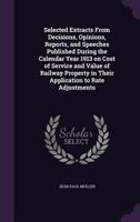 Selected Extracts From Decisions, Opinions, Reports, and Speeches Published During the Calendar Year 1913 on Cost of Service and Value of Railway Property in Their Application to Rate Adjustments 1356159605 Book Cover