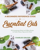 A Beginners Reference Guide to Essential Oils: 500 Aromatherapy Blends and Diffuser Recipes for Health, Beauty, Dogs and the Home 1652435883 Book Cover