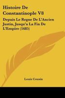 Histoire de Constantinople V8: Depuis Le Regne de L'Ancien Justin, Jusqu'a La Fin de L'Empire (1685) 1104761521 Book Cover