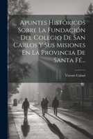 Apuntes Históricos Sobre La Fundación Del Colegio De San Carlos Y Sus Misiones En La Provincia De Santa Fé... 1021846775 Book Cover