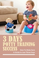 3 Days Potty Training Success: How To Make Sure It Sticks In Just Three Days: Potty Training Techniques B094T533XQ Book Cover