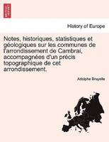 Notes, historiques, statistiques et géologiques sur les communes de l'arrondissement de Cambrai, accompagnées d'un précis topographique de cet arrondissement. 1241383111 Book Cover