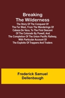 Breaking the Wilderness; The Story of the Conquest of the Far West, From the Wanderings of Cabeza de Vaca, to the First Descent of the Colorado by ... Account of the Exploits of Trappers 9355890923 Book Cover