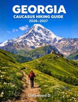 Georgia Caucasus Hiking Guide 2026 - 2027: Top Trails, Trekking Routes, Detailed Maps, Itineraries, National Parks, Backpacking Tips, Safety Advice B0GS28KLFQ Book Cover