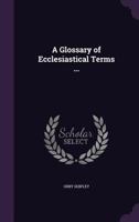 A Glossary Of Ecclesiastical Terms ... 1356382444 Book Cover