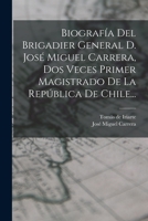 Biograf�a Del Brigadier General D. Jos� Miguel Carrera, Dos Veces Primer Magistrado De La Rep�blica De Chile... 101687989X Book Cover