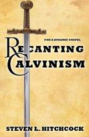 Recanting Calvinism 1613792026 Book Cover