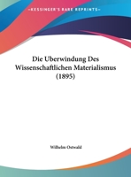 Die U?berwindung Des Wissenschaftlichen Materialismus. Vortrag, Gehalten in Der Dritten Allgemeinen Sitzung Der Versammlung Der Gesellschaft Deutscher Naturforscher Und A?rzte Zu Lu?beck, Am 20. Septe 1161061509 Book Cover