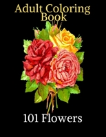 101 Flowers - Adult Coloring Book: Beautiful flowers to color - Coloring pages of daffodils, tulips, roses, daisies and a Variety of Flower Designs Fo B088N674VB Book Cover