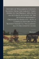 History of Williamson County, Illinois. From the Earliest Times, Down to the Present, 1876, With an Accurate Account of the Secession Movement, ... Vendetta, Includding all its Recondite Causes 1017744661 Book Cover